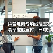 抖音电商专项治理玉石翡翠虚假宣传,日均拦截违规商品5万件(图1) 抖音电商专项治理玉石翡翠虚假宣传,日均拦截违规商品5万件(图1)