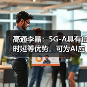 高通李晶:5G-A具有低时延等优势,可为AI应用提供坚实的连接“底座”(图3) 高通李晶:5G-A具有低时延等优势,可为AI应用提供坚实的连接“底座”(图3)