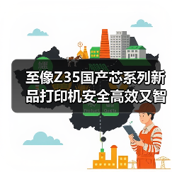 至像Z35国产芯系列新品打印机安全高效又智能,三重突破解政企打印痛点(图4) 至像Z35国产芯系列新品打印机安全高效又智能,三重突破解政企打印痛点(图4)