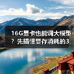 16G显卡也能调大模型？先搞懂显存消耗的3大核心原因（图3）