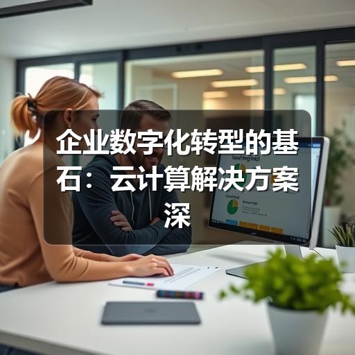 企业数字化转型的基石：云计算解决方案深度解析