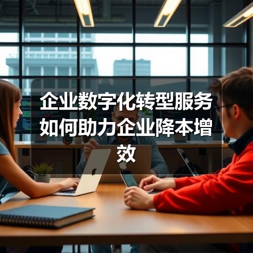 企业数字化转型服务如何助力企业降本增效与创新突破(图3) 企业数字化转型服务如何助力企业降本增效与创新突破