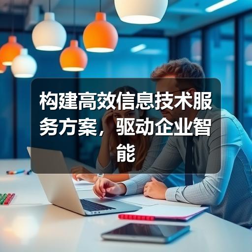 构建高效信息技术服务方案，驱动企业智能化升级