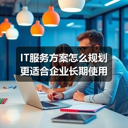 IT服务方案怎么规划更适合企业长期使用