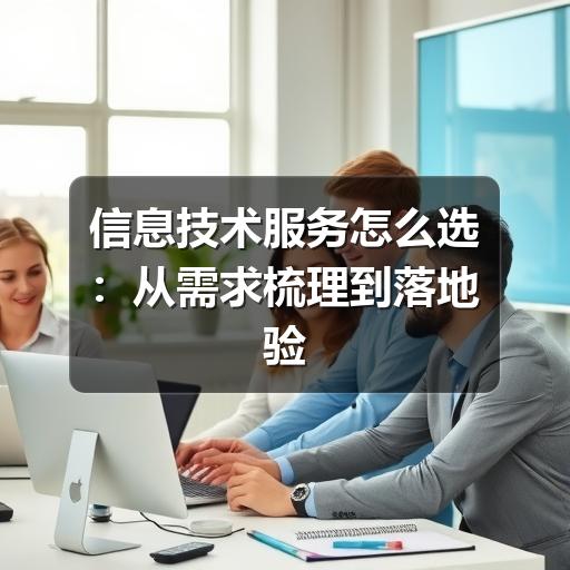 企业如何判断IT服务是否合适?关键要点解析(图1) 信息技术服务怎么选:从需求梳理到落地验收的实用指南