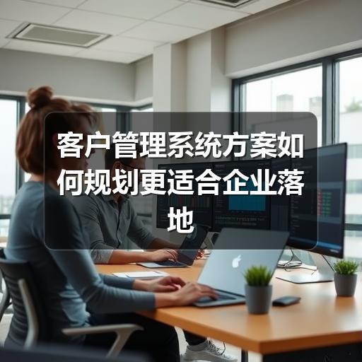 企业如何规划客户管理系统方案?流程顺畅才是关键(图2) 客户管理系统方案如何规划更适合企业落地