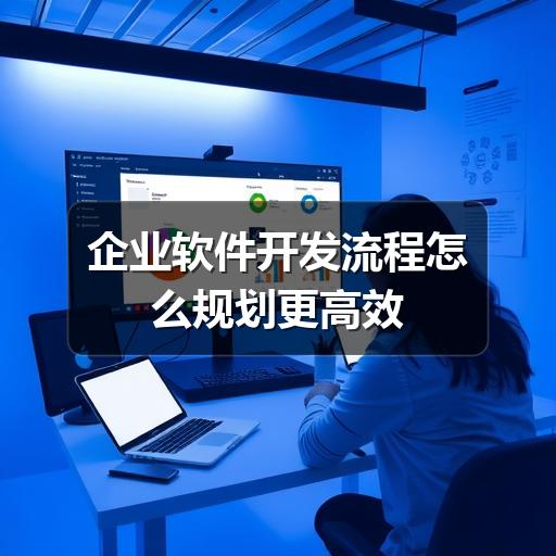 企业软件开发流程如何高效落地?关键步骤详解(图1) 企业软件开发流程怎么规划更高效