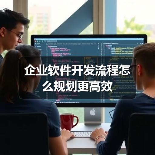 企业软件开发流程如何高效落地?关键步骤详解(图2) 企业软件开发流程怎么规划更高效